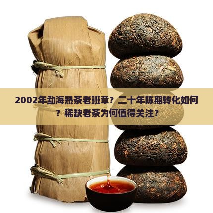 2002年勐海熟茶老班章？二十年陈期转化如何？稀缺老茶为何值得关注？