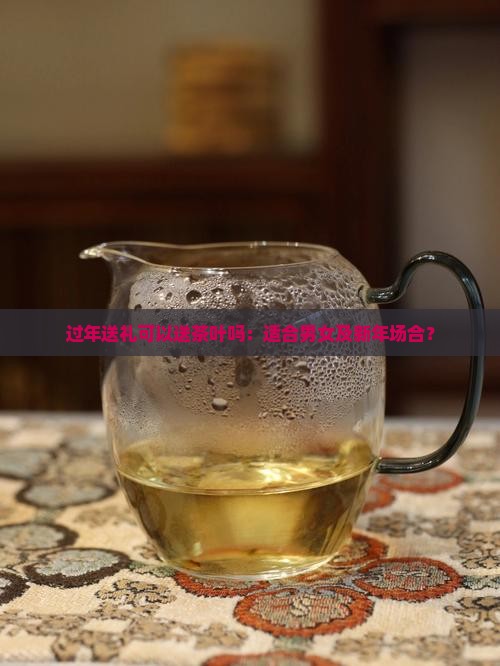 过年送礼可以送茶叶吗：适合男女及新年场合？