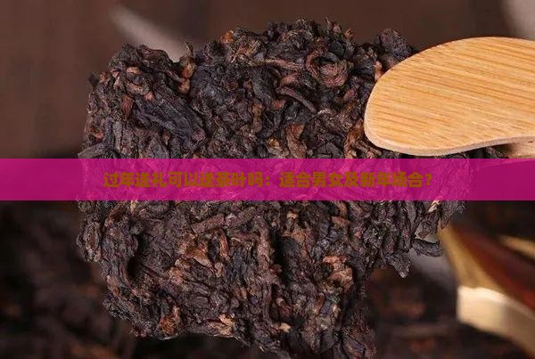 过年送礼可以送茶叶吗：适合男女及新年场合？
