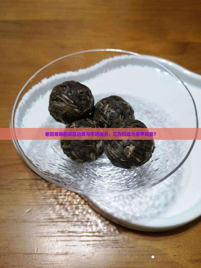 老班章茶的深层功效与市场痛点：它为何成为茶界新宠？
