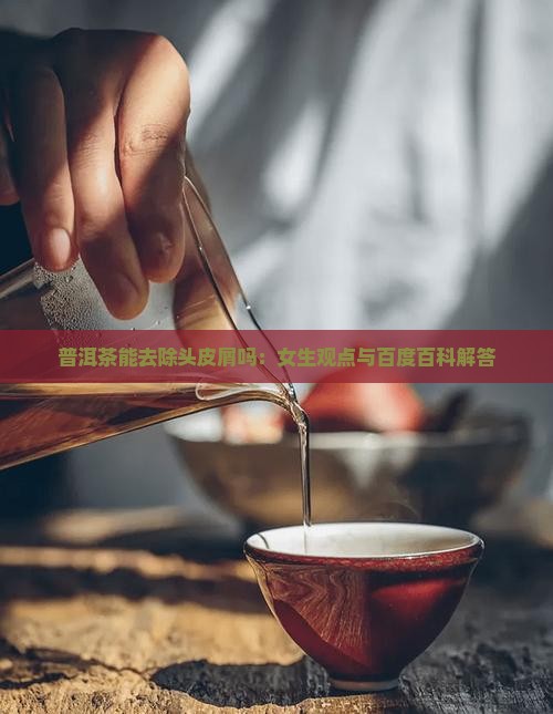 普洱茶能去除头皮屑吗：女生观点与百度百科解答