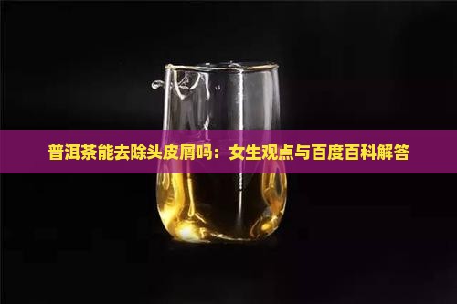 普洱茶能去除头皮屑吗：女生观点与百度百科解答