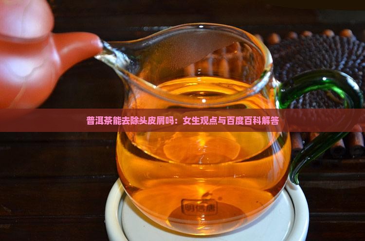 普洱茶能去除头皮屑吗：女生观点与百度百科解答