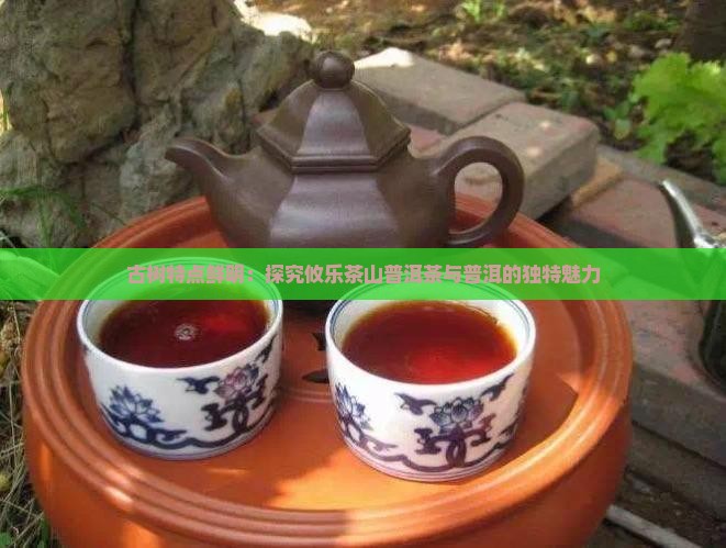 古树特点鲜明：探究攸乐茶山普洱茶与普洱的独特魅力
