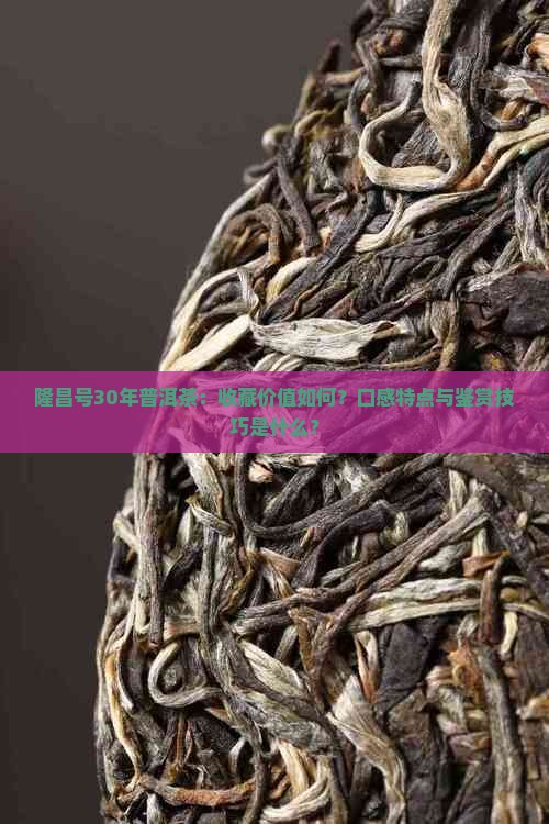 隆昌号30年普洱茶：收藏价值如何？口感特点与鉴赏技巧是什么？