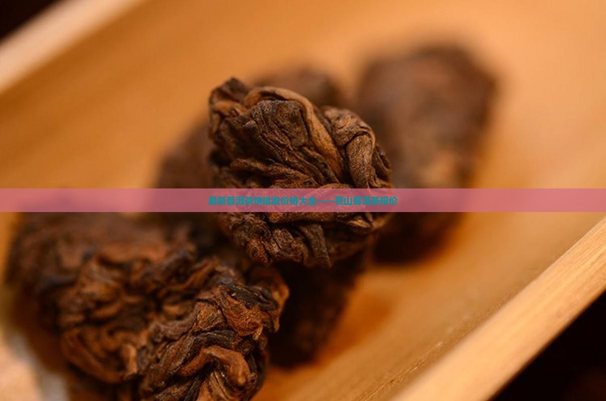 最新普洱茶饼批发价格大全——荒山普洱茶报价