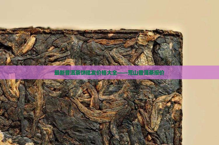 最新普洱茶饼批发价格大全——荒山普洱茶报价