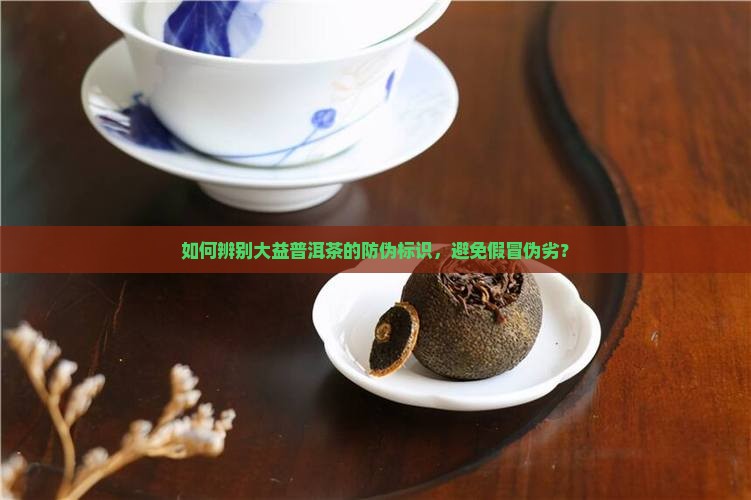 如何辨别大益普洱茶的防伪标识，避免假冒伪劣？