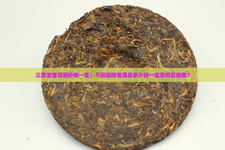 三思堂普洱茶价格一览：不同规格普洱茶多少钱一盒及购买指南？
