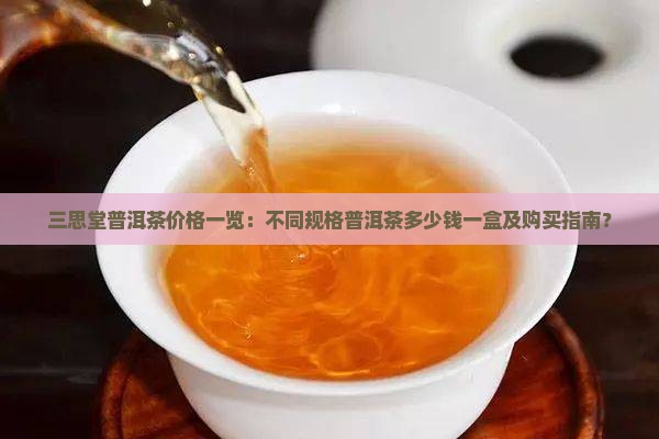 三思堂普洱茶价格一览：不同规格普洱茶多少钱一盒及购买指南？