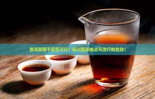 普洱茶晒干是否可行？探讨晒茶痛点与流行新趋势！