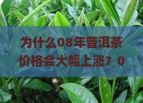 为什么08年普洱茶价格会大幅上涨？08年的普洱茶价格是多少？08年普洱茶价格波动对市场有什么影响？
