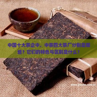 中国十大茶企中，中茶四大茶厂分别是哪些？它们的特色与区别是什么？