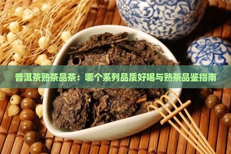 普洱茶熟茶品茶：哪个系列品质好喝与熟茶品鉴指南