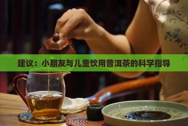 建议：小朋友与儿童饮用普洱茶的科学指导