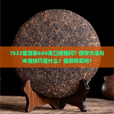 7532普洱茶660克口感如何？保存方法与冲泡技巧是什么？值得购买吗？