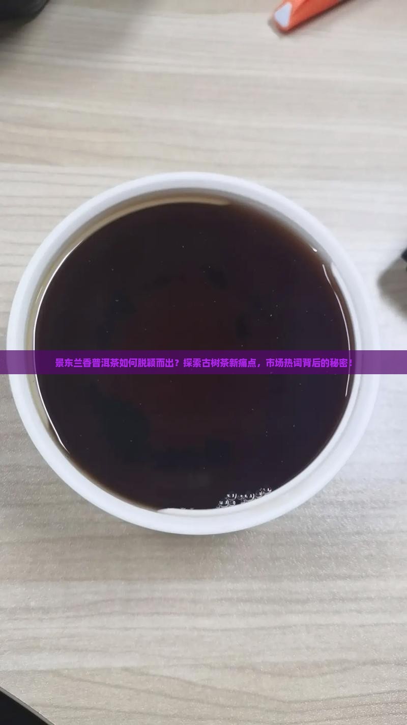 景东兰香普洱茶如何脱颖而出？探索古树茶新痛点，市场热词背后的秘密！