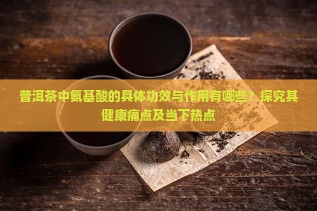 普洱茶中氨基酸的具体功效与作用有哪些？探究其健康痛点及当下热点