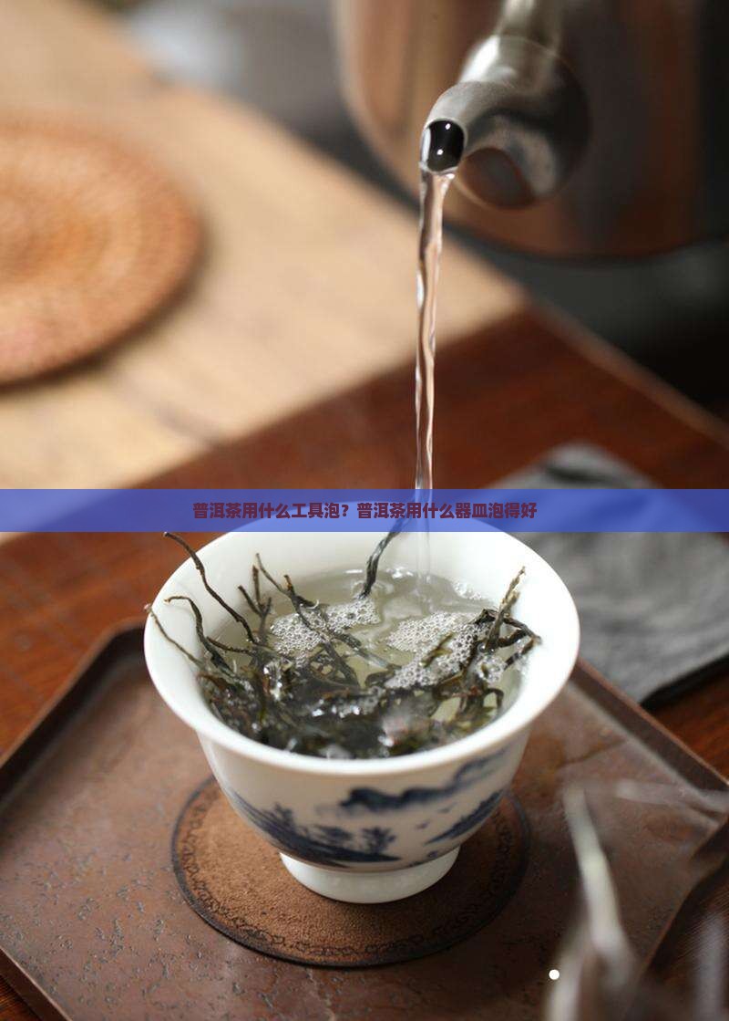 普洱茶用什么工具泡？普洱茶用什么器皿泡得好