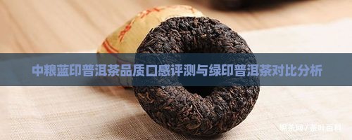 中粮蓝印普洱茶品质口感评测与绿印普洱茶对比分析