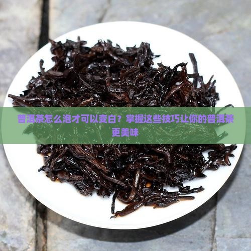 普洱茶怎么泡才可以变白？掌握这些技巧让你的普洱茶更美味