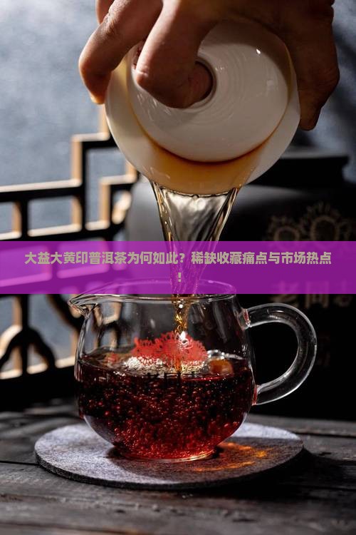 大益大黄印普洱茶为何如此？稀缺收藏痛点与市场热点！