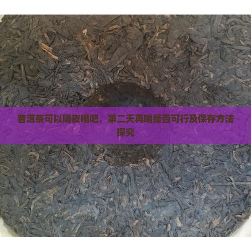 普洱茶可以隔夜喝吧，第二天再喝是否可行及保存方法探究