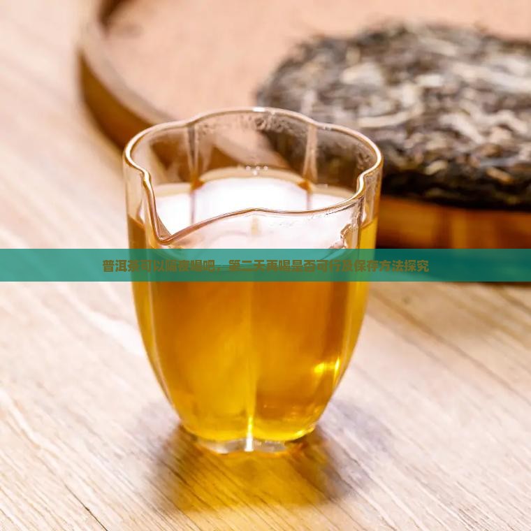 普洱茶可以隔夜喝吧，第二天再喝是否可行及保存方法探究
