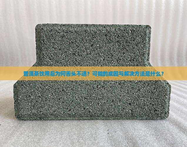 普洱茶饮用后为何舌头不适？可能的成因与解决方法是什么？