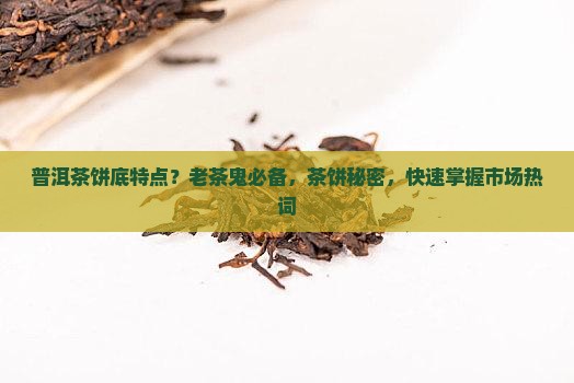 普洱茶饼底特点？老茶鬼必备，茶饼秘密，快速掌握市场热词