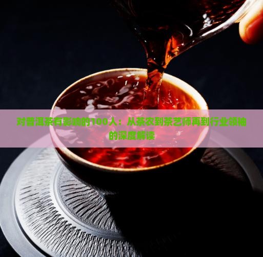 对普洱茶有影响的100人：从茶农到茶艺师再到行业领袖的深度解读