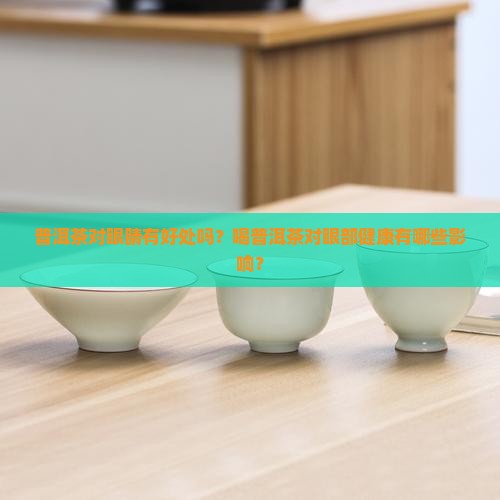 普洱茶对眼睛有好处吗？喝普洱茶对眼部健康有哪些影响？