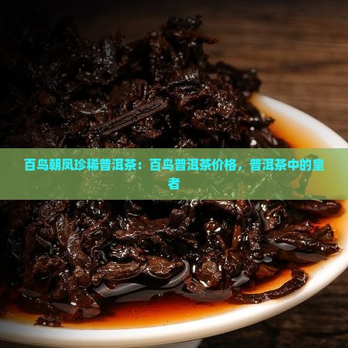 百鸟朝凤珍稀普洱茶：百鸟普洱茶价格，普洱茶中的皇者