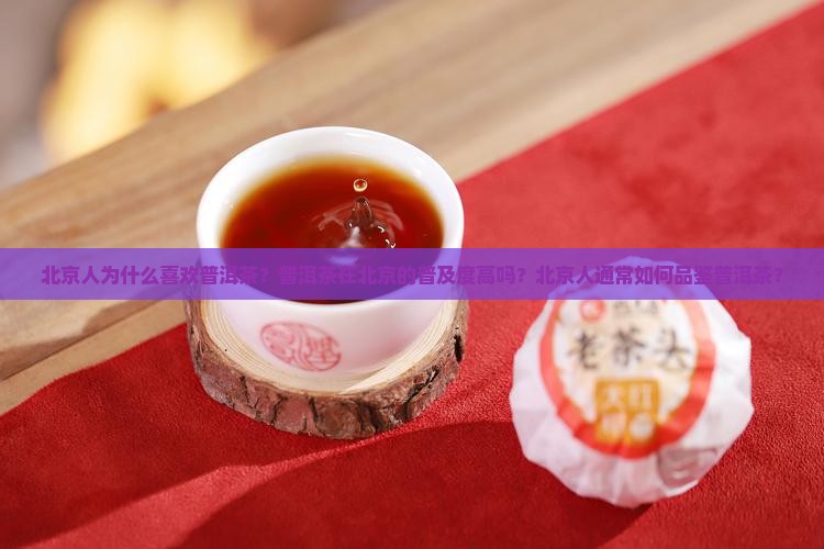 北京人为什么喜欢普洱茶？普洱茶在北京的普及度高吗？北京人通常如何品鉴普洱茶？