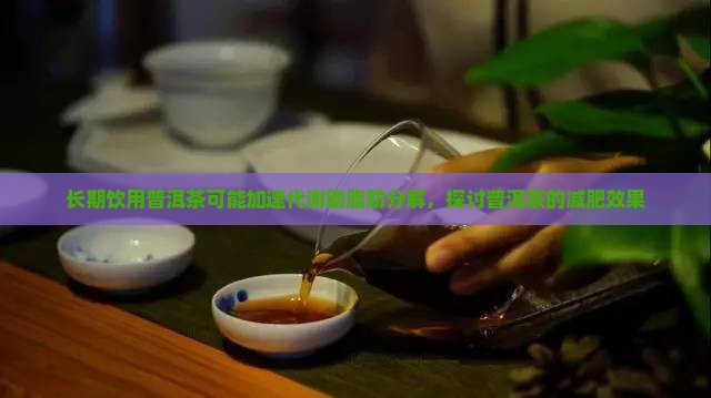 长期饮用普洱茶可能加速代谢助脂肪分解，探讨普洱茶的减肥效果