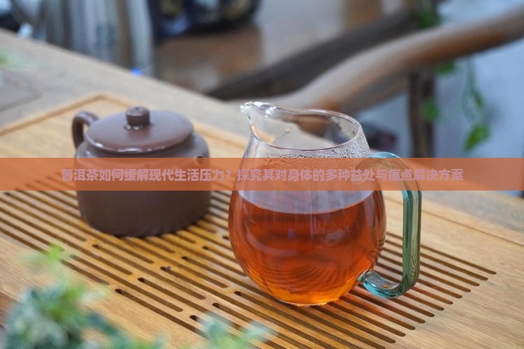 普洱茶如何缓解现代生活压力？探究其对身体的多种益处与痛点解决方案