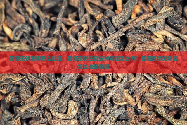 普洱茶饼发霉怎么处理，普洱茶饼还能去掉霉斑怎么办？普洱茶饼发霉后怎么去掉霉翱