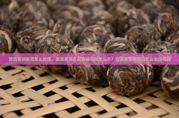 普洱茶饼发霉怎么处理，普洱茶饼还能去掉霉斑怎么办？普洱茶饼发霉后怎么去掉霉翱