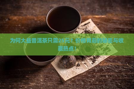 为何大益普洱茶只需25元？价格背后的秘密与收藏热点！