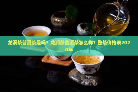 龙润茶普洱茶是吗？龙润茶普洱茶怎么样？熟茶价格表2020年