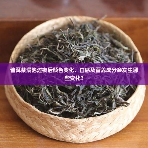 普洱茶浸泡过夜后颜色变化、口感及营养成分会发生哪些变化？