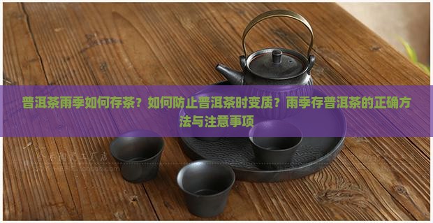 普洱茶雨季如何存茶？如何防止普洱茶时变质？雨季存普洱茶的正确方法与注意事项