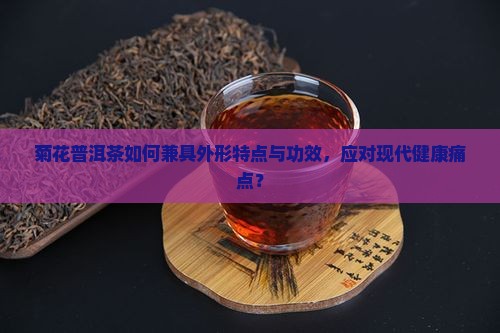 菊花普洱茶如何兼具外形特点与功效，应对现代健康痛点？