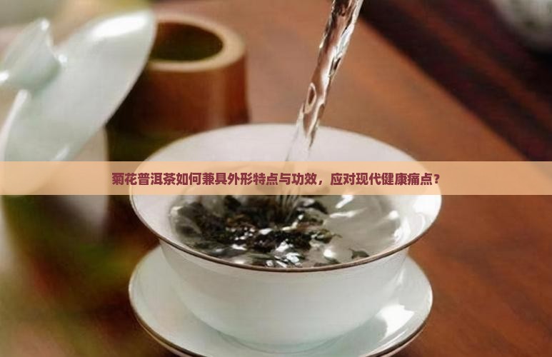 菊花普洱茶如何兼具外形特点与功效，应对现代健康痛点？