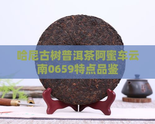 哈尼古树普洱茶阿蜜车云南0659特点品鉴