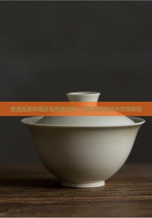 普洱生茶好喝还是熟茶好喝？详解两种口感与饮用体验