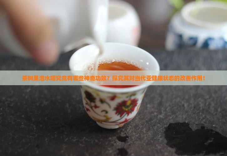 茶树果泡水喝究竟有哪些神奇功效？探究其对当代亚健康状态的改善作用！