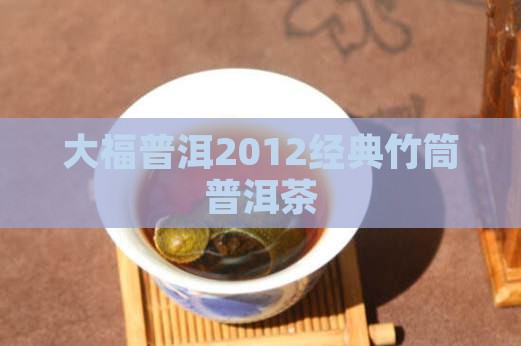 大福普洱2012经典竹筒普洱茶