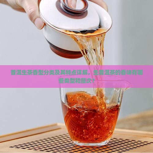 普洱生茶香型分类及其特点详解，生普洱茶的香味有哪些类型和层次？
