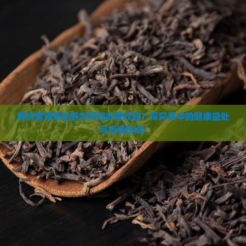廊坊普洱茶生茶为何如此受欢迎？探究其中的健康益处与市场热点！